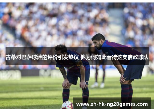 古蒂对巴萨球迷的评价引发热议 他为何如此看待这支宿敌球队