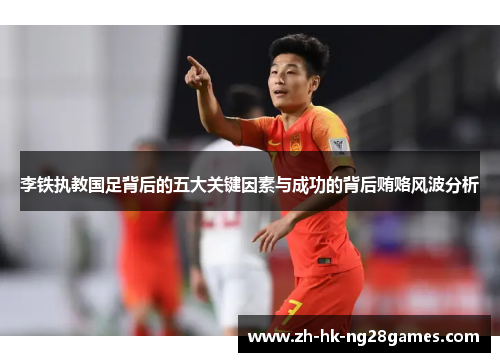 李铁执教国足背后的五大关键因素与成功的背后贿赂风波分析