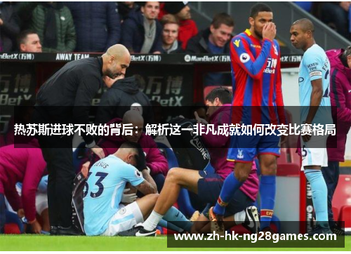 热苏斯进球不败的背后：解析这一非凡成就如何改变比赛格局