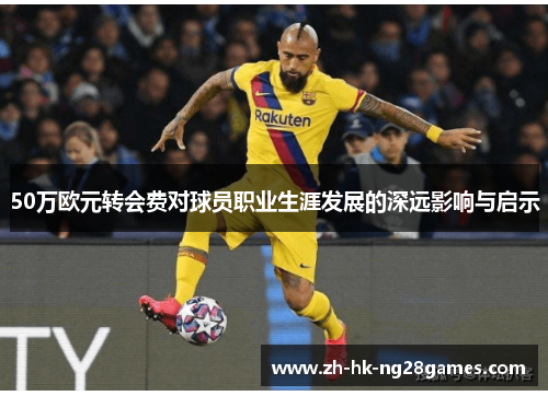 50万欧元转会费对球员职业生涯发展的深远影响与启示