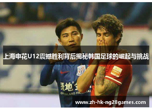 上海申花U12震撼胜利背后揭秘韩国足球的崛起与挑战