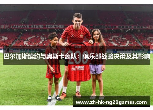 巴尔加斯续约与奥斯卡离队：俱乐部战略决策及其影响