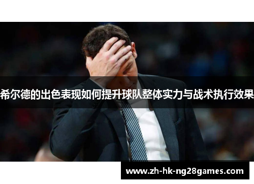 希尔德的出色表现如何提升球队整体实力与战术执行效果