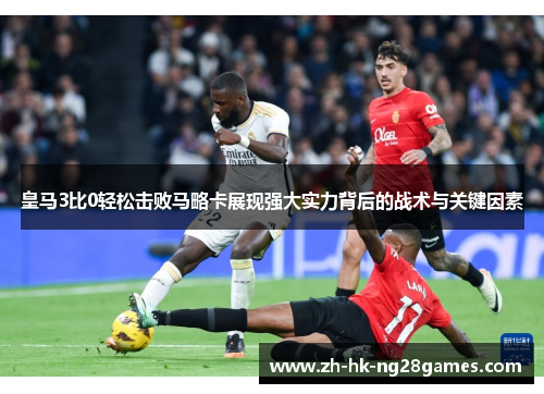 皇马3比0轻松击败马略卡展现强大实力背后的战术与关键因素