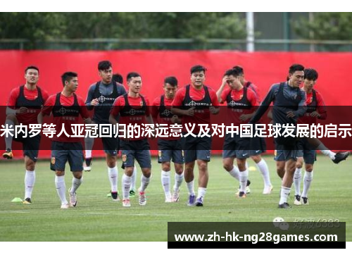 米内罗等人亚冠回归的深远意义及对中国足球发展的启示