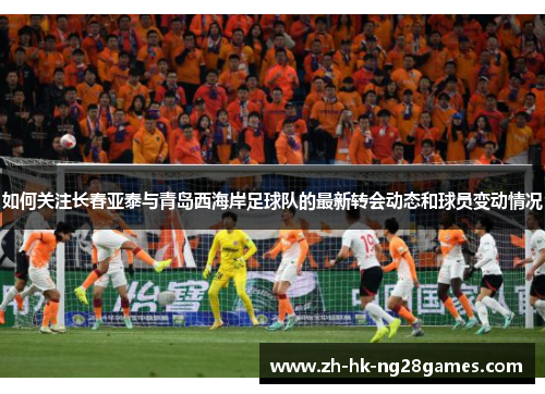 如何关注长春亚泰与青岛西海岸足球队的最新转会动态和球员变动情况