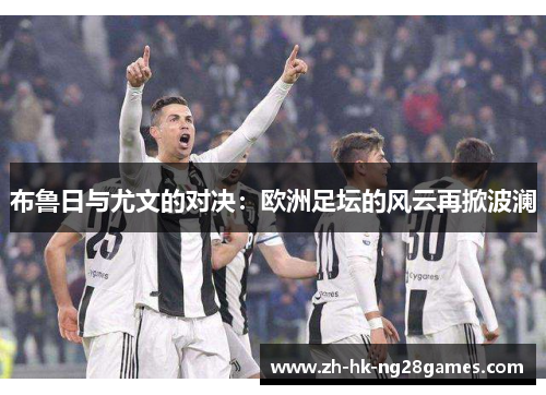 布鲁日与尤文的对决：欧洲足坛的风云再掀波澜