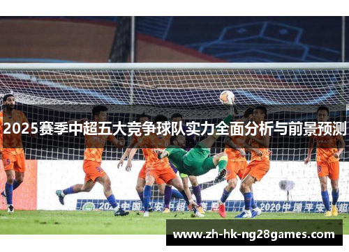 2025赛季中超五大竞争球队实力全面分析与前景预测