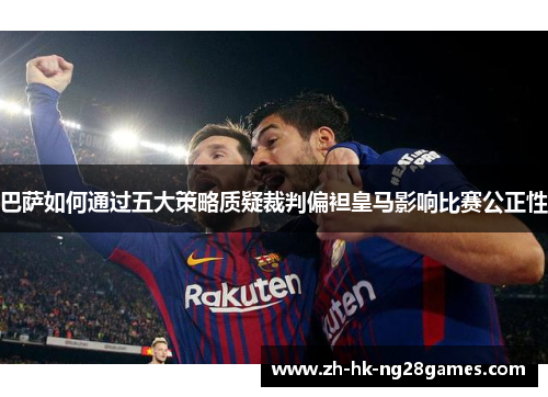 巴萨如何通过五大策略质疑裁判偏袒皇马影响比赛公正性