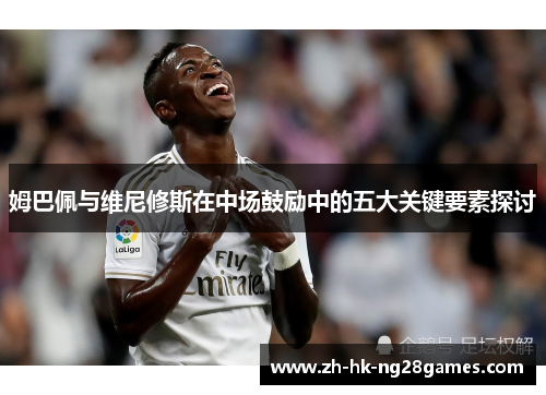 姆巴佩与维尼修斯在中场鼓励中的五大关键要素探讨