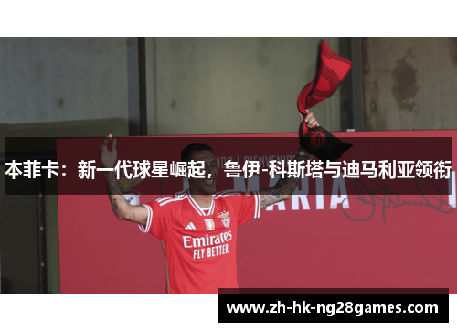 本菲卡：新一代球星崛起，鲁伊-科斯塔与迪马利亚领衔