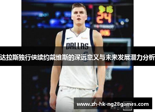 达拉斯独行侠续约戴维斯的深远意义与未来发展潜力分析