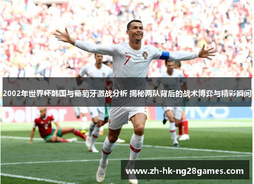 2002年世界杯韩国与葡萄牙激战分析 揭秘两队背后的战术博弈与精彩瞬间