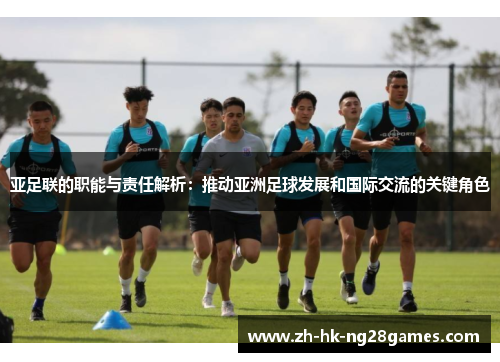 亚足联的职能与责任解析：推动亚洲足球发展和国际交流的关键角色