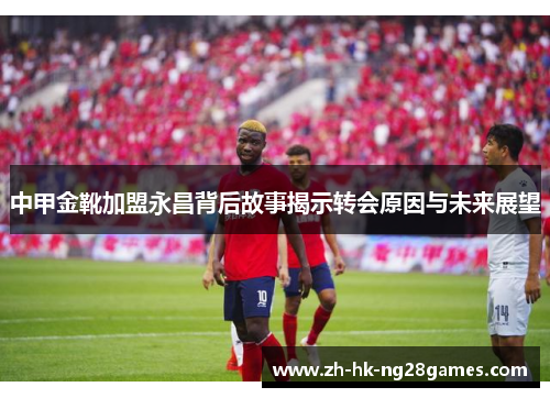 中甲金靴加盟永昌背后故事揭示转会原因与未来展望
