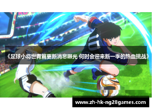 《足球小将世青篇更新消息曝光 何时会迎来新一季的热血挑战》