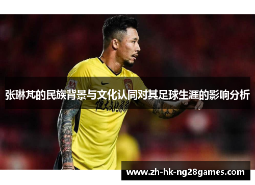 张琳芃的民族背景与文化认同对其足球生涯的影响分析