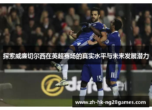 探索威廉切尔西在英超赛场的真实水平与未来发展潜力