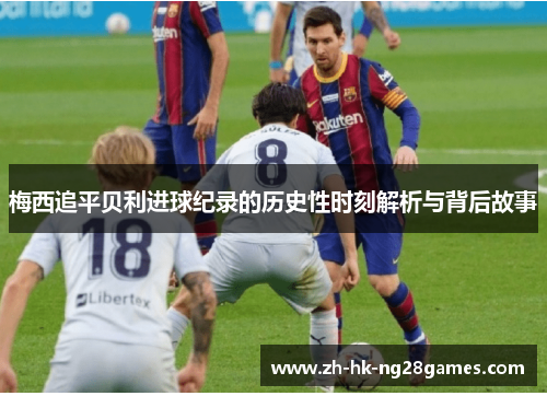 梅西追平贝利进球纪录的历史性时刻解析与背后故事