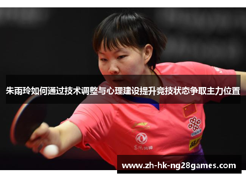 朱雨玲如何通过技术调整与心理建设提升竞技状态争取主力位置