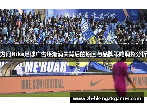 为何Nike足球广告逐渐消失背后的原因与品牌策略调整分析