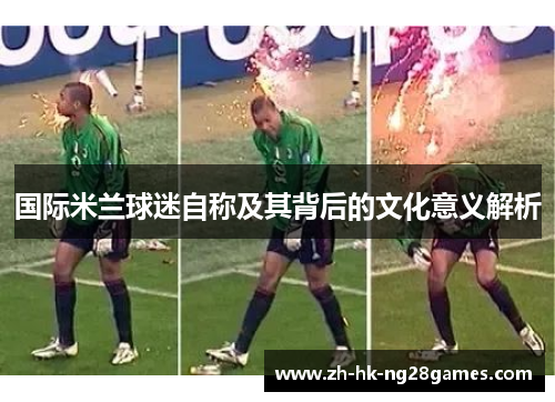 国际米兰球迷自称及其背后的文化意义解析