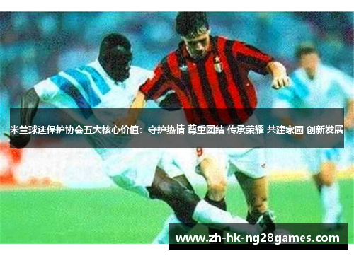 米兰球迷保护协会五大核心价值：守护热情 尊重团结 传承荣耀 共建家园 创新发展
