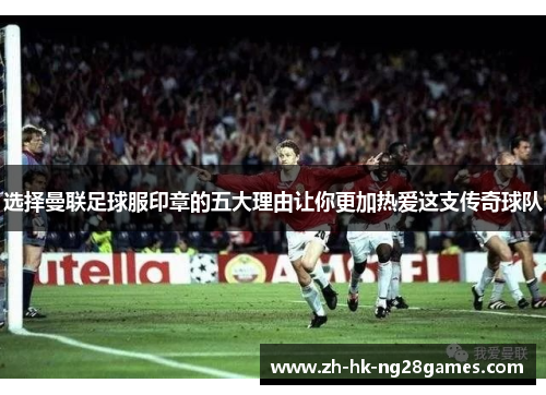 选择曼联足球服印章的五大理由让你更加热爱这支传奇球队