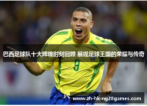 巴西足球队十大辉煌时刻回顾 展现足球王国的荣耀与传奇