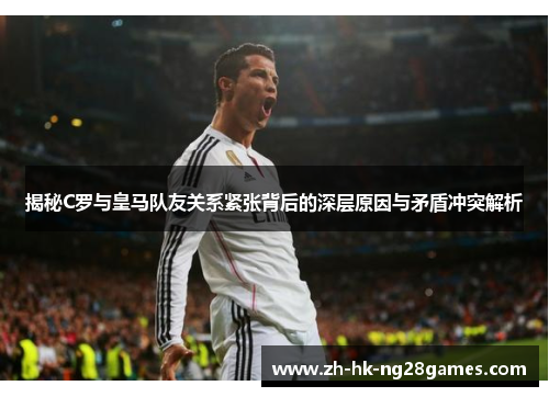 揭秘C罗与皇马队友关系紧张背后的深层原因与矛盾冲突解析