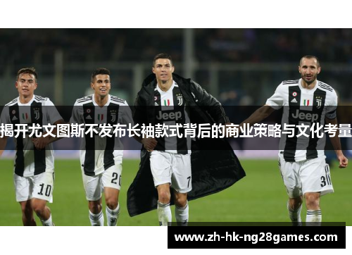 揭开尤文图斯不发布长袖款式背后的商业策略与文化考量