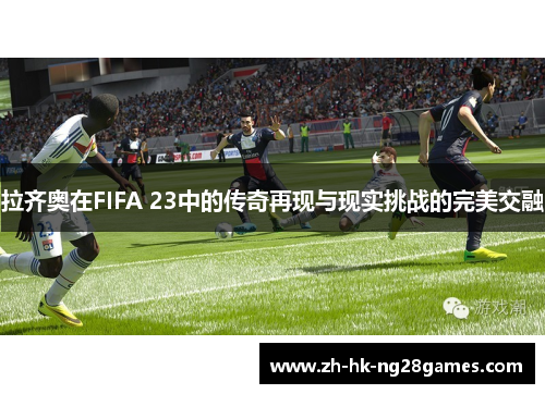 拉齐奥在FIFA 23中的传奇再现与现实挑战的完美交融