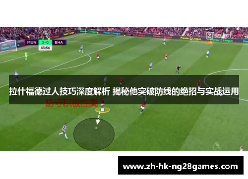 拉什福德过人技巧深度解析 揭秘他突破防线的绝招与实战运用