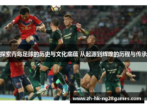 探索青岛足球的历史与文化底蕴 从起源到辉煌的历程与传承