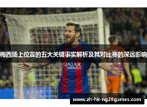 梅西场上位置的五大关键事实解析及其对比赛的深远影响
