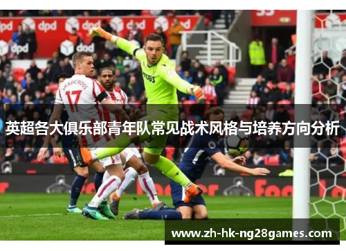 英超各大俱乐部青年队常见战术风格与培养方向分析