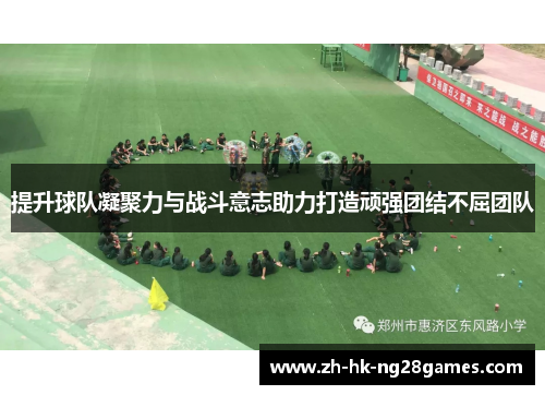 提升球队凝聚力与战斗意志助力打造顽强团结不屈团队