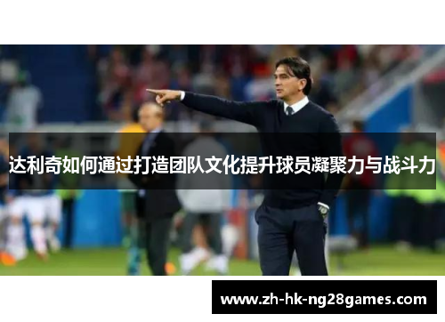 达利奇如何通过打造团队文化提升球员凝聚力与战斗力
