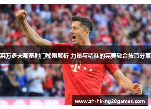 莱万多夫斯基射门秘籍解析 力量与精准的完美融合技巧分享