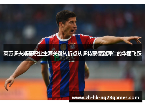 莱万多夫斯基职业生涯关键转折点从多特蒙德到拜仁的华丽飞跃