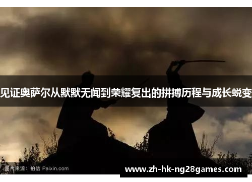 见证奥萨尔从默默无闻到荣耀复出的拼搏历程与成长蜕变