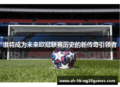 谁将成为未来欧冠联赛历史的新传奇引领者