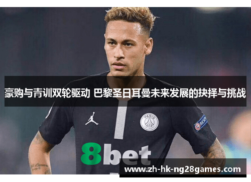 豪购与青训双轮驱动 巴黎圣日耳曼未来发展的抉择与挑战