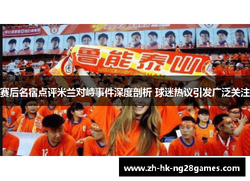 赛后名宿点评米兰对峙事件深度剖析 球迷热议引发广泛关注