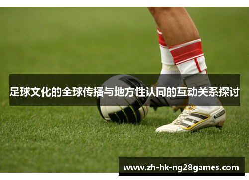 足球文化的全球传播与地方性认同的互动关系探讨