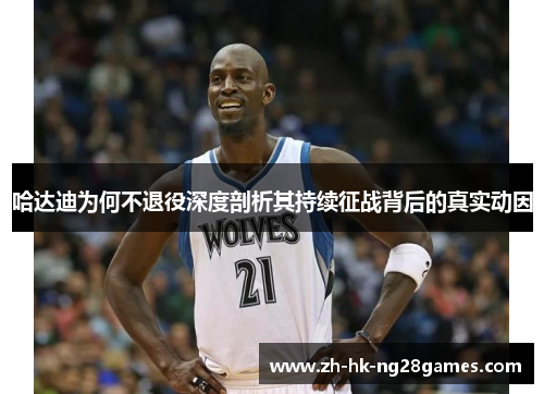 哈达迪为何不退役深度剖析其持续征战背后的真实动因