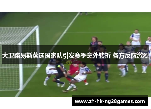 大卫路易斯落选国家队引发赛季意外转折 各方反应激烈