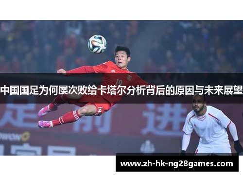 中国国足为何屡次败给卡塔尔分析背后的原因与未来展望