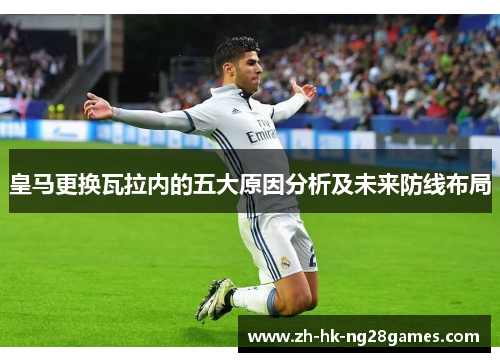 皇马更换瓦拉内的五大原因分析及未来防线布局