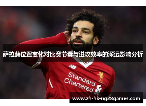 萨拉赫位置变化对比赛节奏与进攻效率的深远影响分析